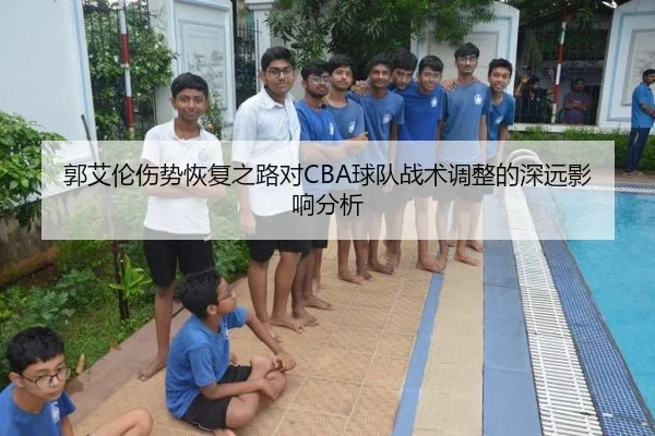 郭艾伦伤势恢复之路对CBA球队战术调整的深远影响分析