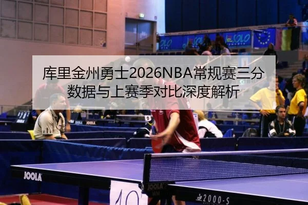 库里金州勇士2026NBA常规赛三分数据与上赛季对比深度解析