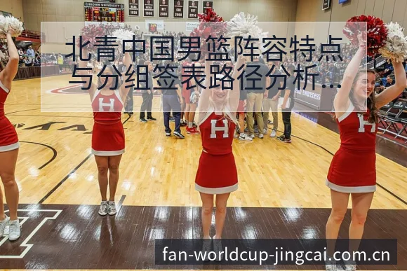 北青中国男篮阵容特点与分组签表路径分析及晋级前景观察 - 世界杯